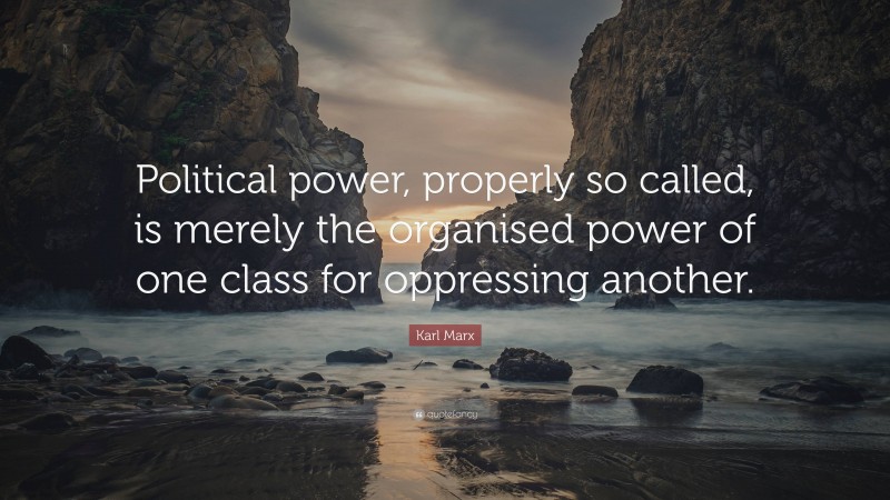 Karl Marx Quote: “Political power, properly so called, is merely the organised power of one class for oppressing another.”