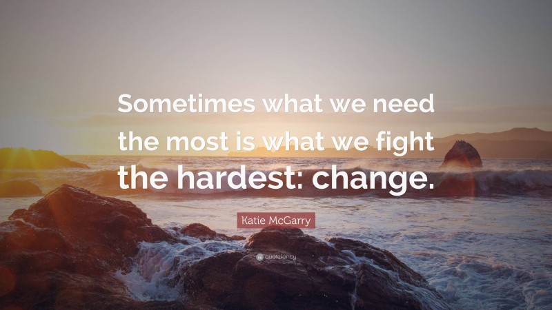 Katie McGarry Quote: “Sometimes what we need the most is what we fight the hardest: change.”