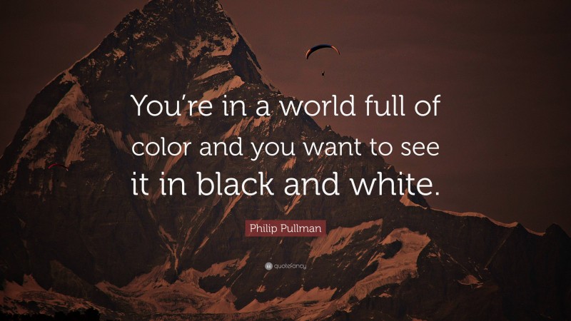 Philip Pullman Quote: “You’re in a world full of color and you want to see it in black and white.”