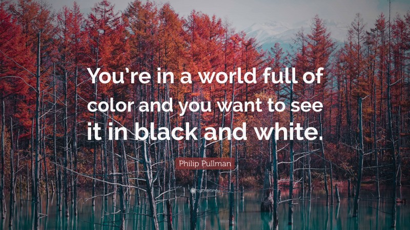 Philip Pullman Quote: “You’re in a world full of color and you want to see it in black and white.”