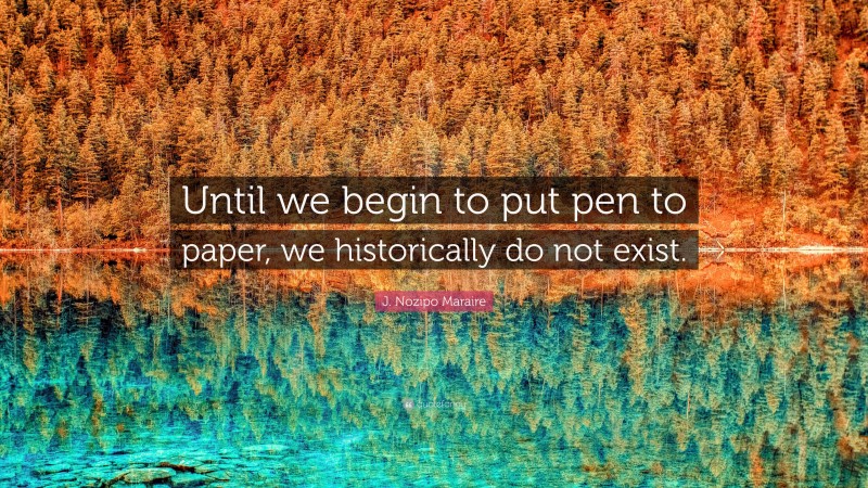 J. Nozipo Maraire Quote: “Until we begin to put pen to paper, we historically do not exist.”