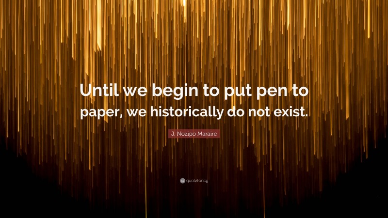 J. Nozipo Maraire Quote: “Until we begin to put pen to paper, we historically do not exist.”