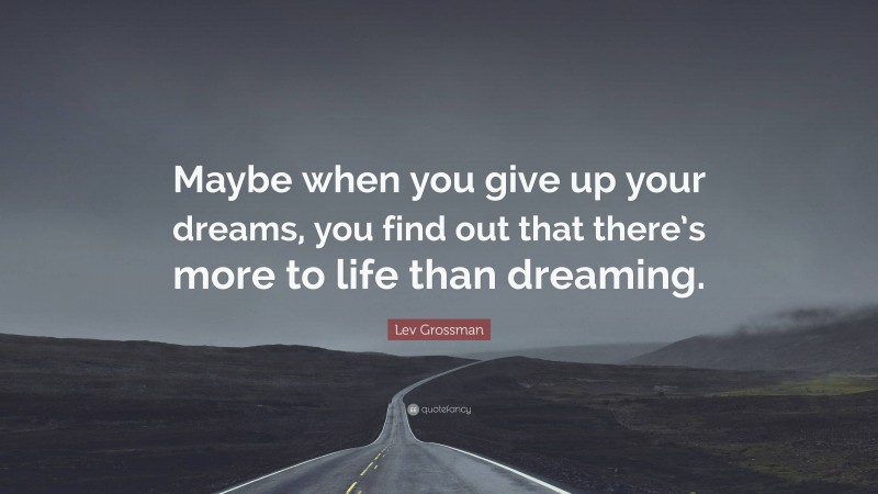 Lev Grossman Quote: “Maybe when you give up your dreams, you find out that there’s more to life than dreaming.”
