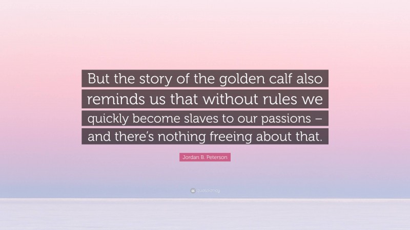 Jordan B. Peterson Quote: “But the story of the golden calf also reminds us that without rules we quickly become slaves to our passions – and there’s nothing freeing about that.”