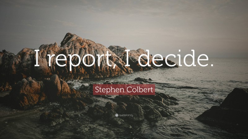 Stephen Colbert Quote: “I report, I decide.”