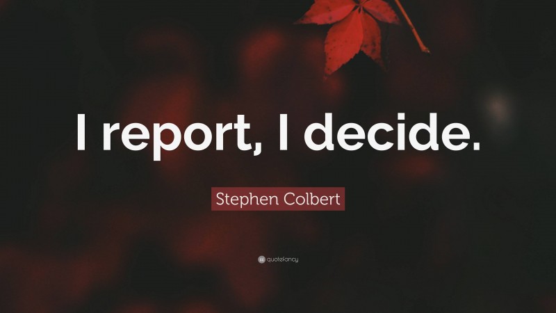 Stephen Colbert Quote: “I report, I decide.”