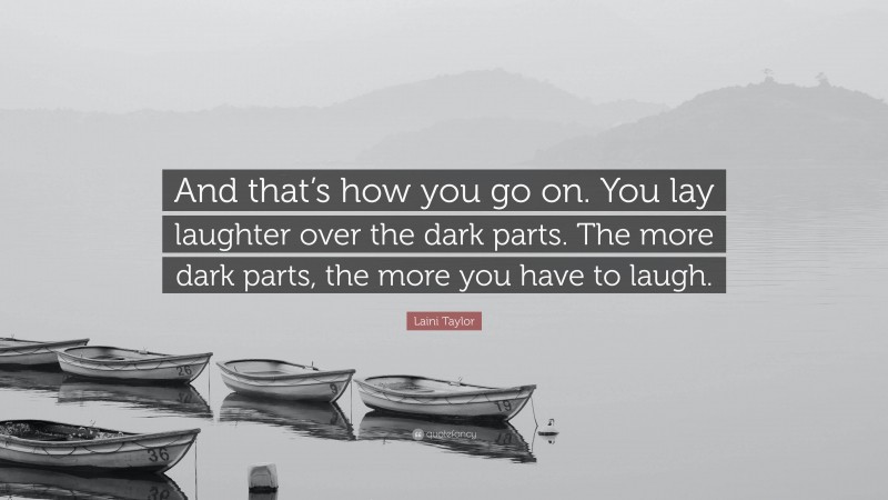 Laini Taylor Quote: “And that’s how you go on. You lay laughter over the dark parts. The more dark parts, the more you have to laugh.”