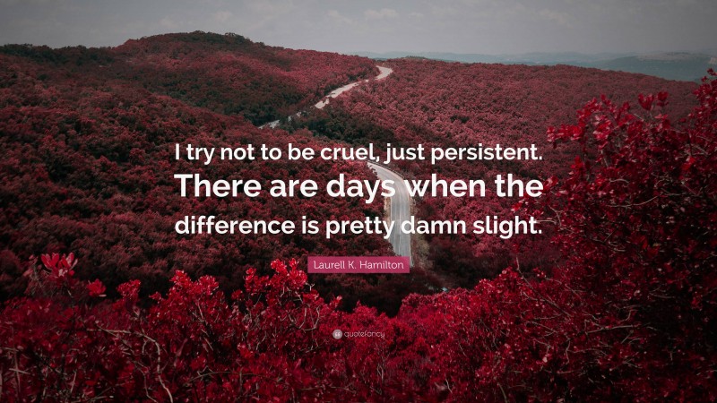 Laurell K. Hamilton Quote: “I try not to be cruel, just persistent. There are days when the difference is pretty damn slight.”