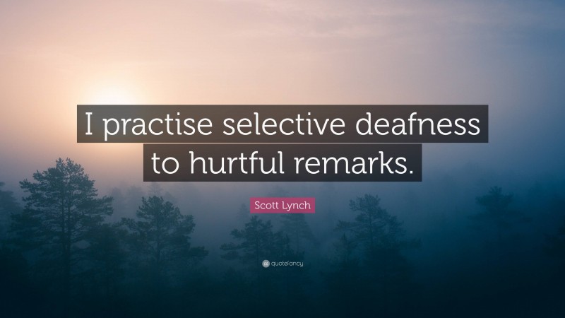 Scott Lynch Quote: “I practise selective deafness to hurtful remarks.”