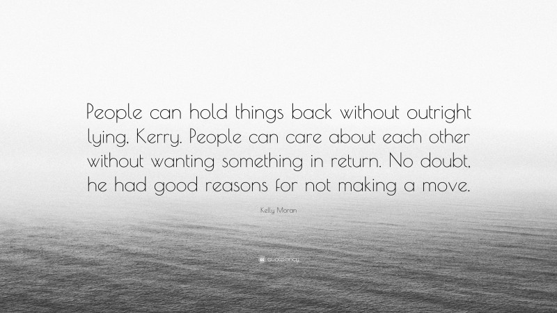 Kelly Moran Quote: “People can hold things back without outright lying, Kerry. People can care about each other without wanting something in return. No doubt, he had good reasons for not making a move.”