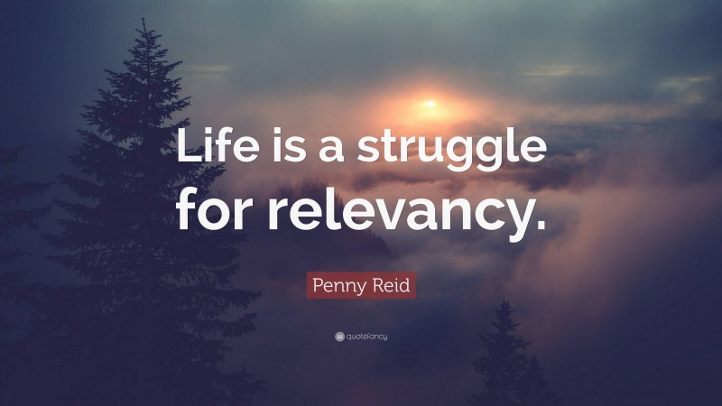 Penny Reid Quote: “Life is a struggle for relevancy.”