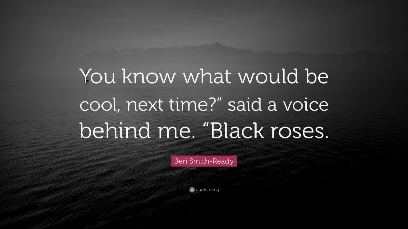 Jeri Smith-Ready Quote: “You know what would be cool, next time?” said a voice behind me. “Black roses.”