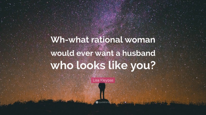 Lisa Kleypas Quote: “Wh-what rational woman would ever want a husband who looks like you?”
