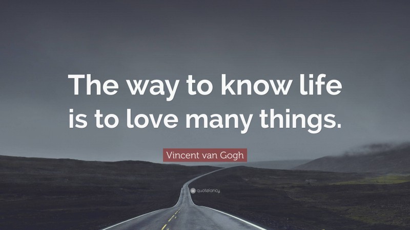 Vincent van Gogh Quote: “The way to know life is to love many things.”