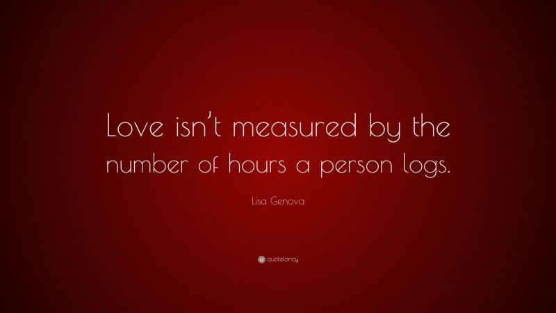 Lisa Genova Quote: “Love isn’t measured by the number of hours a person logs.”