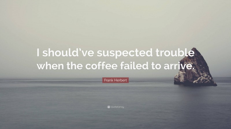 Frank Herbert Quote: “I should’ve suspected trouble when the coffee failed to arrive.”