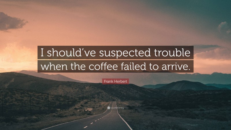Frank Herbert Quote: “I should’ve suspected trouble when the coffee failed to arrive.”