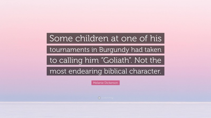 Melanie Dickerson Quote: “Some children at one of his tournaments in Burgundy had taken to calling him “Goliath”. Not the most endearing biblical character.”