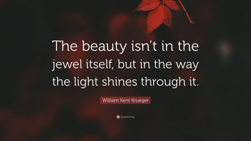 William Kent Krueger Quote: “The beauty isn’t in the jewel itself, but in the way the light shines through it.”