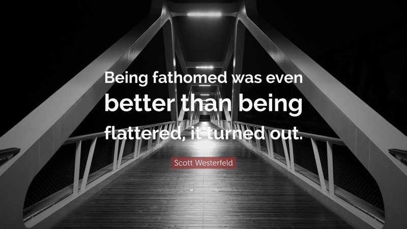 Scott Westerfeld Quote: “Being fathomed was even better than being flattered, it turned out.”
