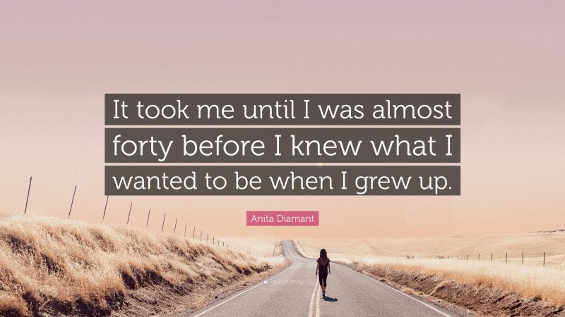 Anita Diamant Quote: “It took me until I was almost forty before I knew what I wanted to be when I grew up.”