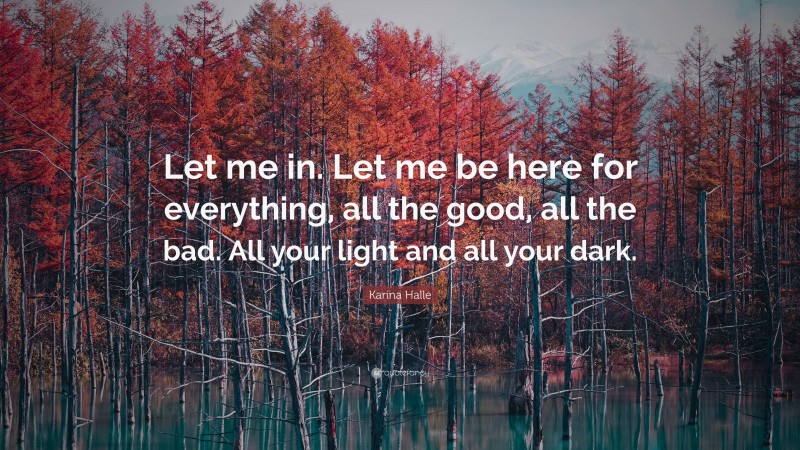 Karina Halle Quote: “Let me in. Let me be here for everything, all the good, all the bad. All your light and all your dark.”