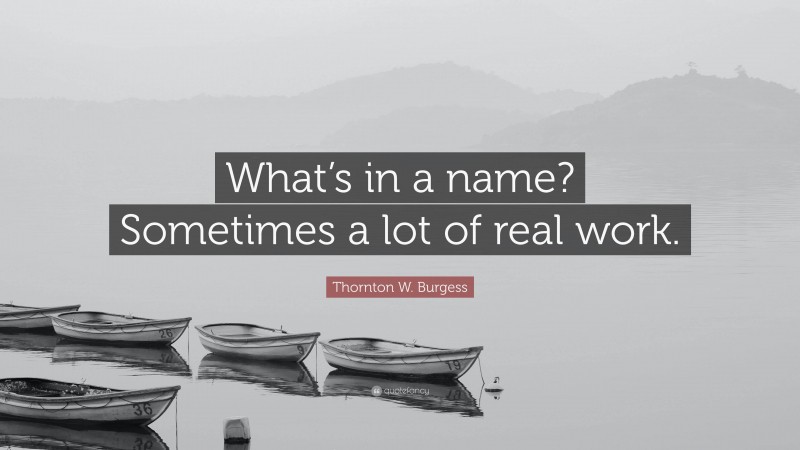 Thornton W. Burgess Quote: “What’s in a name? Sometimes a lot of real work.”