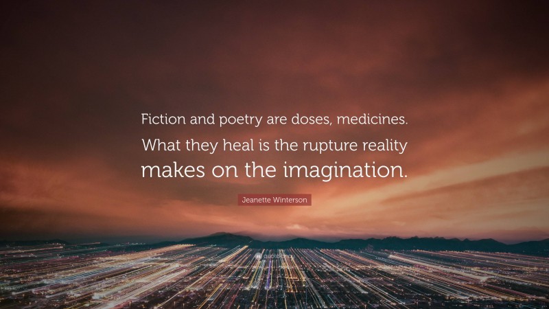 Jeanette Winterson Quote: “Fiction and poetry are doses, medicines. What they heal is the rupture reality makes on the imagination.”