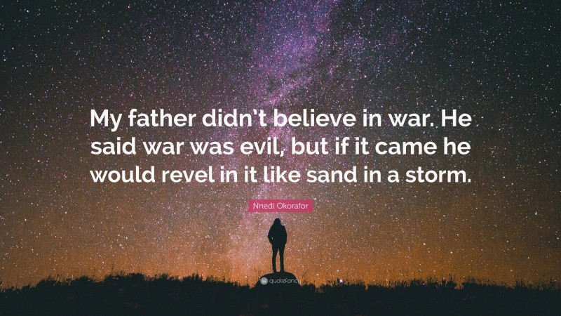 Nnedi Okorafor Quote: “My father didn’t believe in war. He said war was evil, but if it came he would revel in it like sand in a storm.”