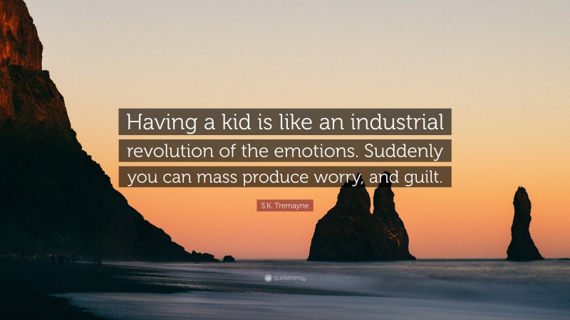 S.K. Tremayne Quote: “Having a kid is like an industrial revolution of the emotions. Suddenly you can mass produce worry, and guilt.”