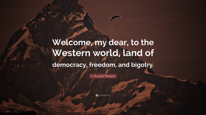 J. Nozipo Maraire Quote: “Welcome, my dear, to the Western world, land of democracy, freedom, and bigotry.”