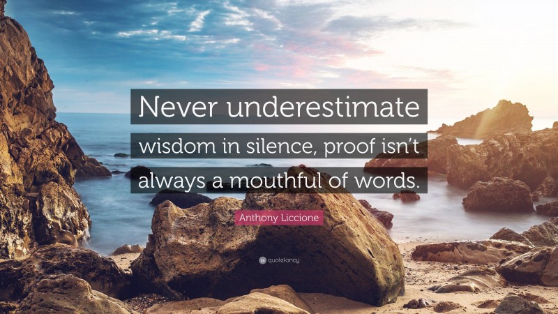 Anthony Liccione Quote: “Never underestimate wisdom in silence, proof isn’t always a mouthful of words.”