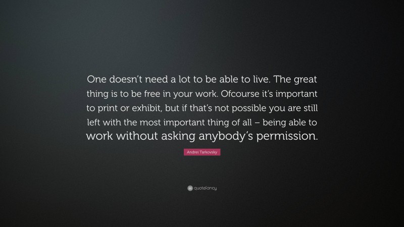 Andrei Tarkovsky Quote: “One doesn’t need a lot to be able to live. The great thing is to be free in your work. Ofcourse it’s important to print or exhibit, but if that’s not possible you are still left with the most important thing of all – being able to work without asking anybody’s permission.”