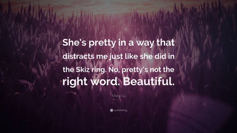 Marie Lu Quote: “She’s pretty in a way that distracts me just like she did in the Skiz ring. No, pretty’s not the right word. Beautiful.”