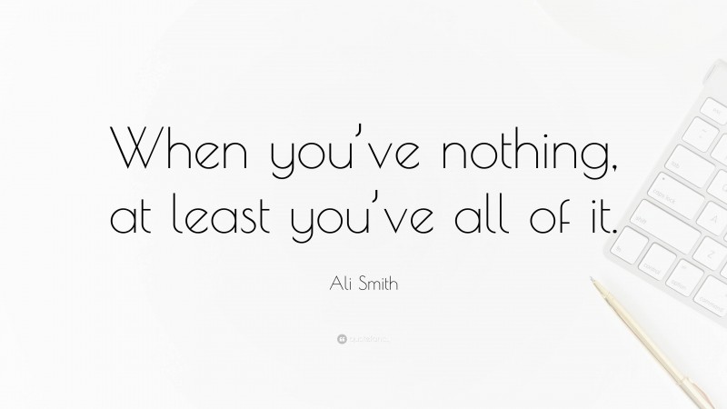 Ali Smith Quote: “When you’ve nothing, at least you’ve all of it.”