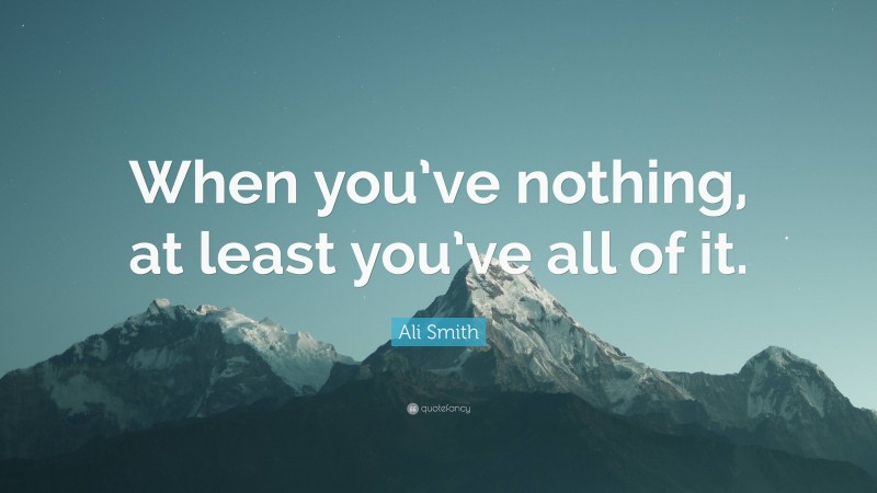 Ali Smith Quote: “When you’ve nothing, at least you’ve all of it.”