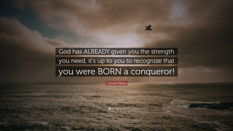 Yvonne Pierre Quote: “God has ALREADY given you the strength you need, it’s up to you to recognize that you were BORN a conqueror!”