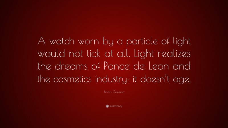 Brian Greene Quote: “A watch worn by a particle of light would not tick at all. Light realizes the dreams of Ponce de Leon and the cosmetics industry: it doesn’t age.”