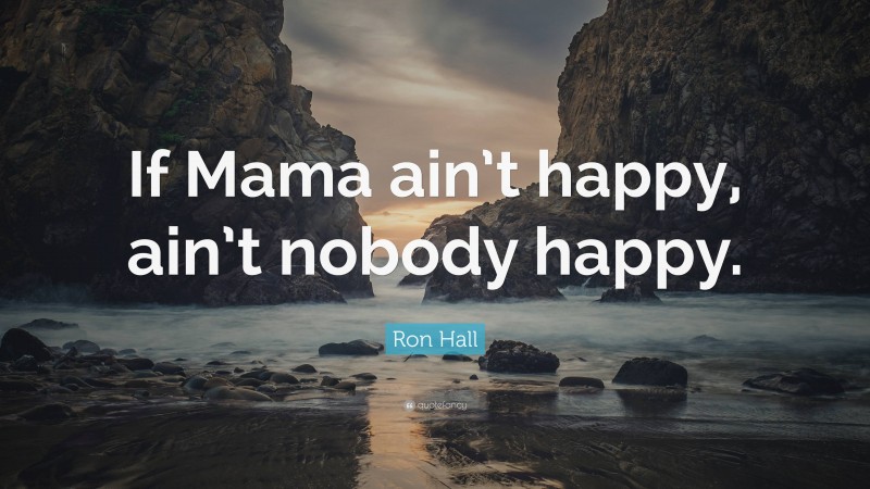 Ron Hall Quote: “If Mama ain’t happy, ain’t nobody happy.”
