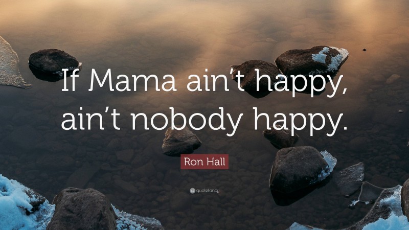 Ron Hall Quote: “If Mama ain’t happy, ain’t nobody happy.”