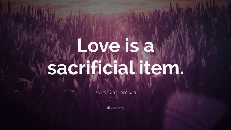 Asa Don Brown Quote: “Love is a sacrificial item.”