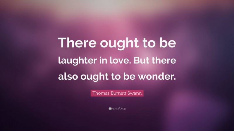 Thomas Burnett Swann Quote: “There ought to be laughter in love. But there also ought to be wonder.”