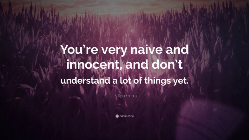 Olga Goa Quote: “You’re very naive and innocent, and don’t understand a lot of things yet.”