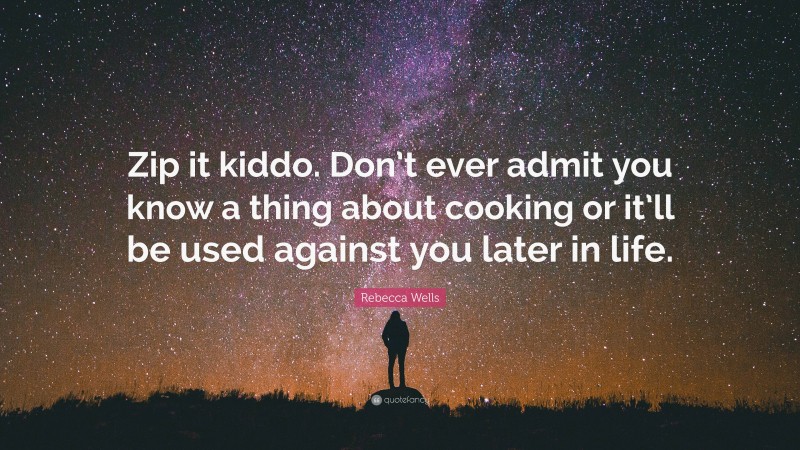 Rebecca Wells Quote: “Zip it kiddo. Don’t ever admit you know a thing about cooking or it’ll be used against you later in life.”