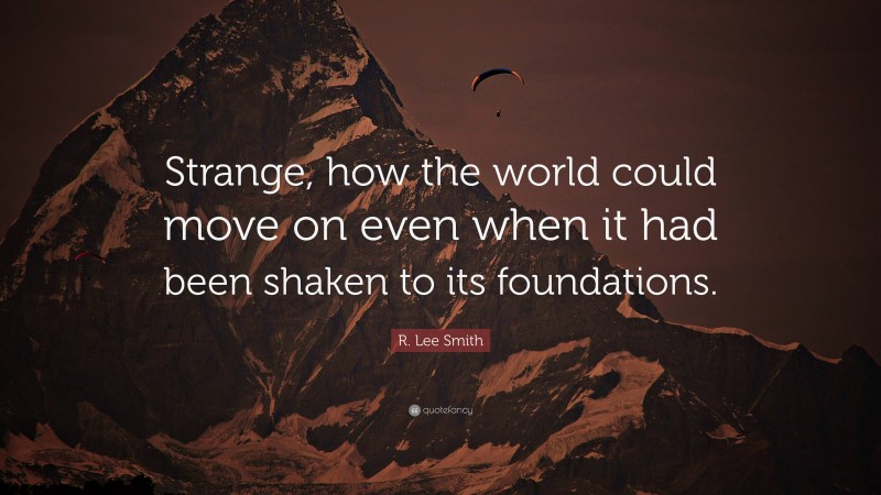 R. Lee Smith Quote: “Strange, how the world could move on even when it had been shaken to its foundations.”