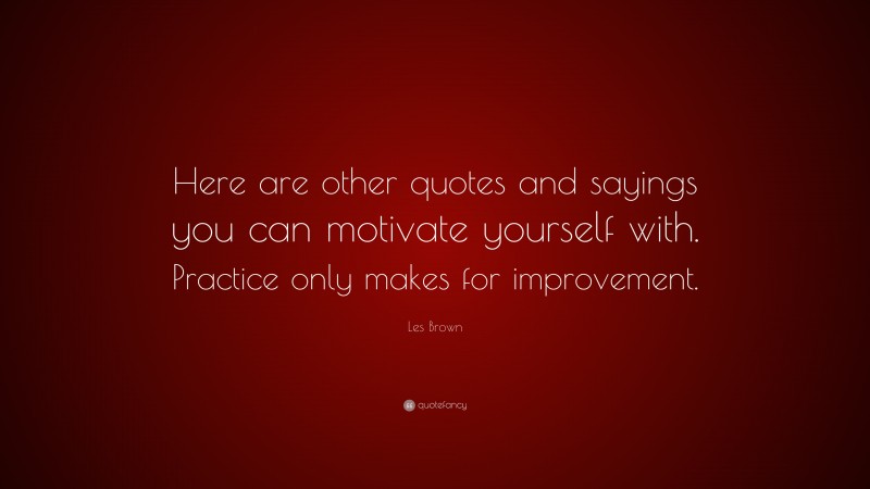 Les Brown Quote: “Here are other quotes and sayings you can motivate yourself with. Practice only makes for improvement.”