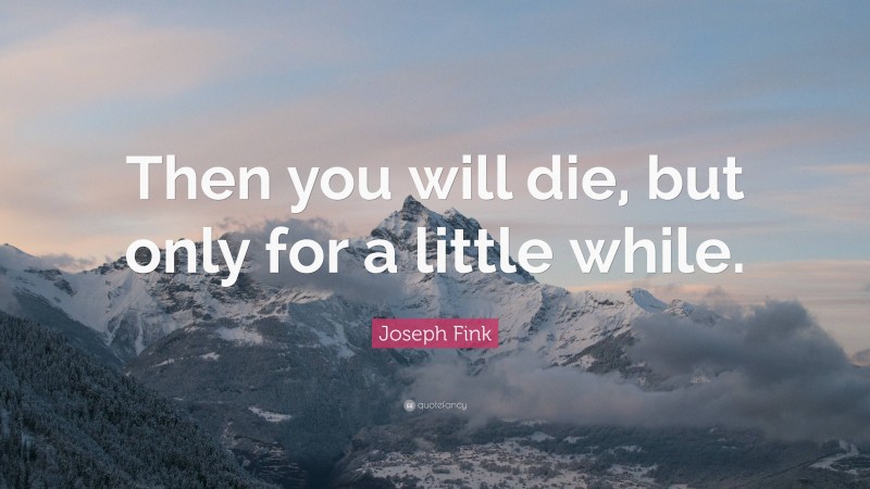 Joseph Fink Quote: “Then you will die, but only for a little while.”