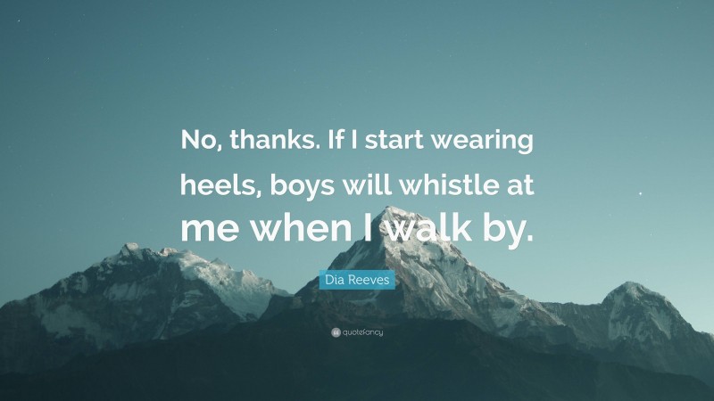 Dia Reeves Quote: “No, thanks. If I start wearing heels, boys will whistle at me when I walk by.”
