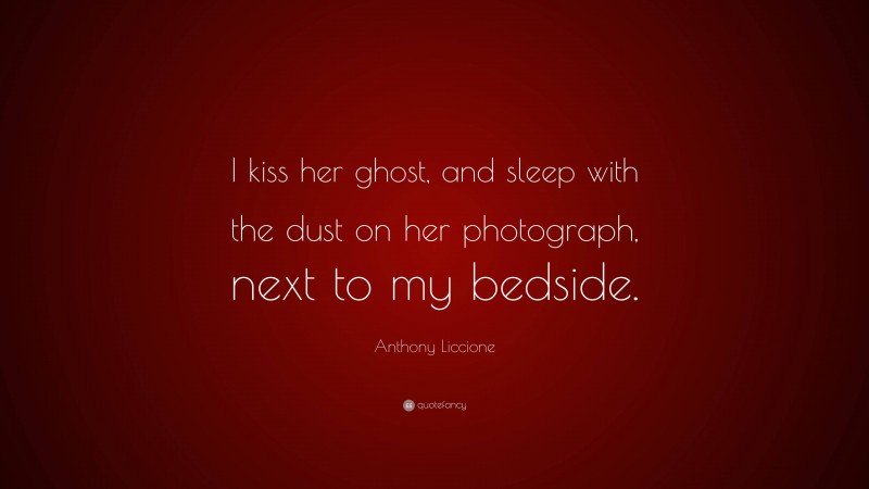 Anthony Liccione Quote: “I kiss her ghost, and sleep with the dust on her photograph, next to my bedside.”