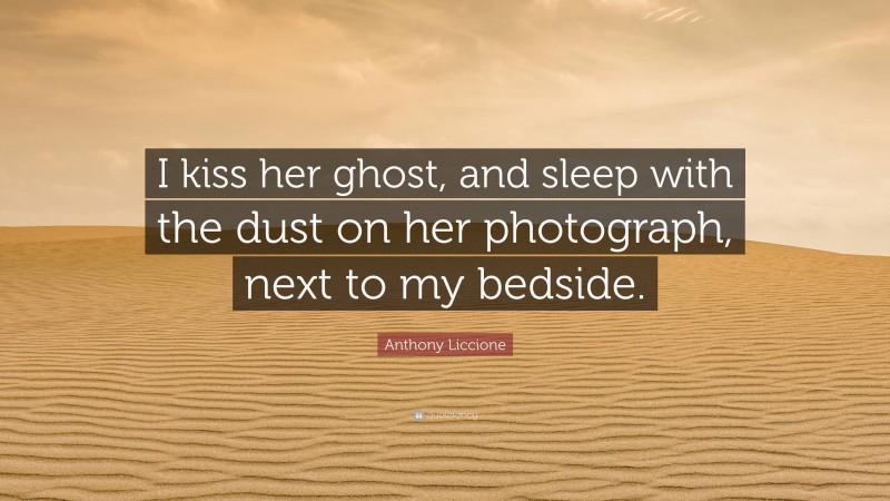 Anthony Liccione Quote: “I kiss her ghost, and sleep with the dust on her photograph, next to my bedside.”